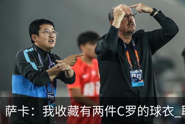 萨卡：我收藏有两件C罗的球衣 职业态度令人敬佩